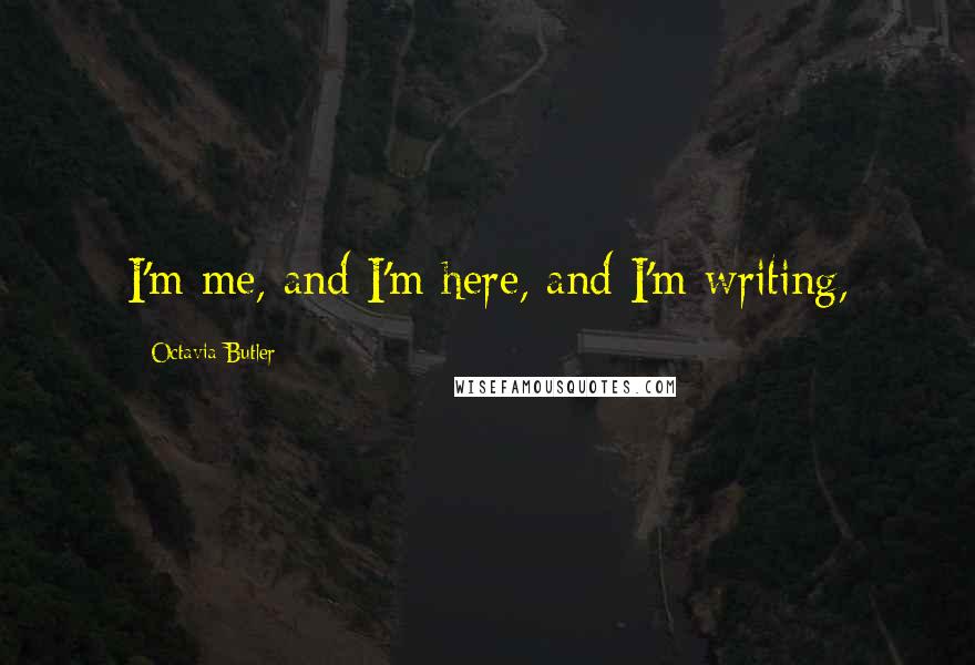 Octavia Butler quotes: I'm me, and I'm here, and I'm writing,