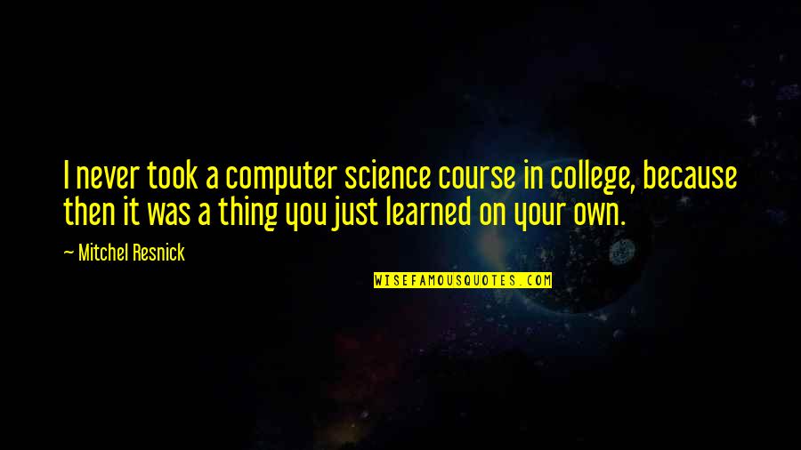 Octavia Butler Science Fiction Quotes By Mitchel Resnick: I never took a computer science course in Octavia Butler Science Fiction Quotes By Mitchel Resnick: I never took a computer science course in