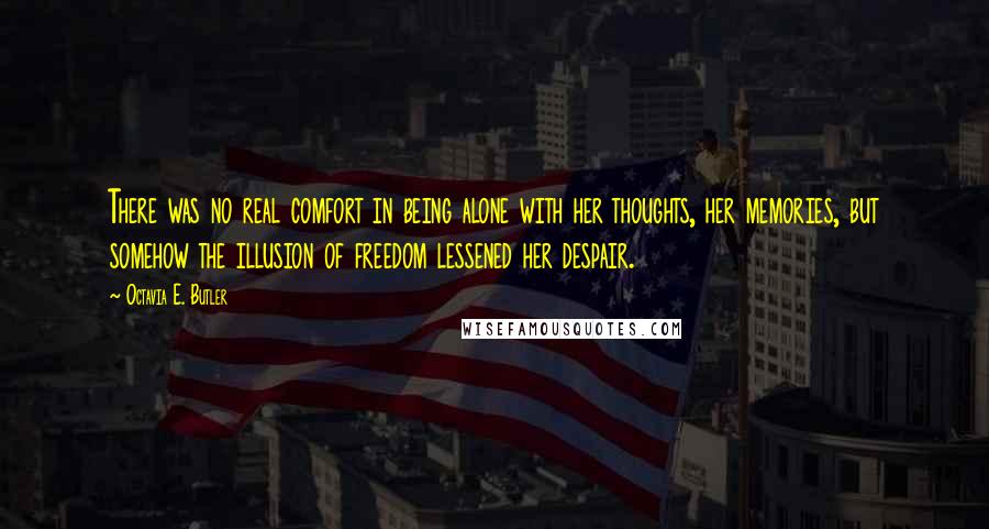 Octavia E. Butler quotes: There was no real comfort in being alone with her thoughts, her memories, but somehow the illusion of freedom lessened her despair.