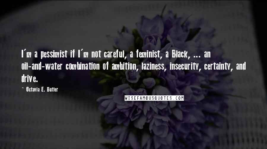 Octavia E. Butler quotes: I'm a pessimist if I'm not careful, a feminist, a Black, ... an oil-and-water combination of ambition, laziness, insecurity, certainty, and drive.