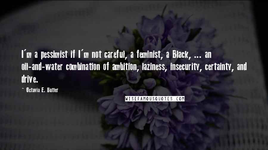 Octavia E. Butler quotes: I'm a pessimist if I'm not careful, a feminist, a Black, ... an oil-and-water combination of ambition, laziness, insecurity, certainty, and drive. Octavia E. Butler quotes: I'm a pessimist if I'm not careful, a feminist, a Black, ... an oil-and-water combination of ambition, laziness, insecurity, certainty, and drive.