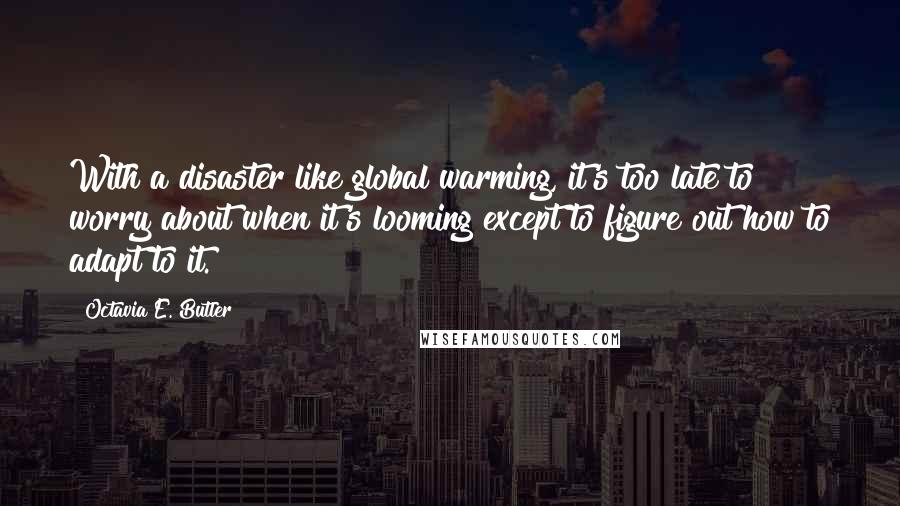 Octavia E. Butler quotes: With a disaster like global warming, it's too late to worry about when it's looming except to figure out how to adapt to it. Octavia E. Butler quotes: With a disaster like global warming, it's too late to worry about when it's looming except to figure out how to adapt to it.