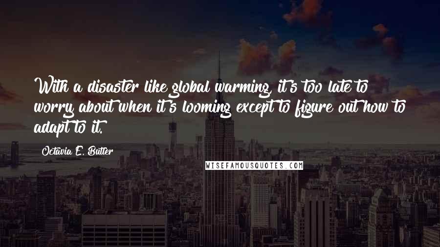 Octavia E. Butler quotes: With a disaster like global warming, it's too late to worry about when it's looming except to figure out how to adapt to it.