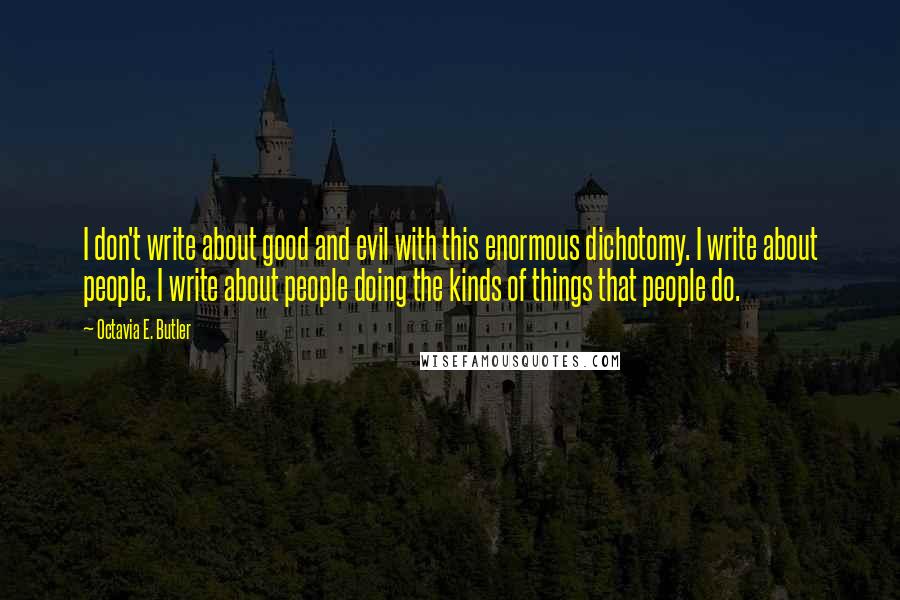 Octavia E. Butler quotes: I don't write about good and evil with this enormous dichotomy. I write about people. I write about people doing the kinds of things that people do.