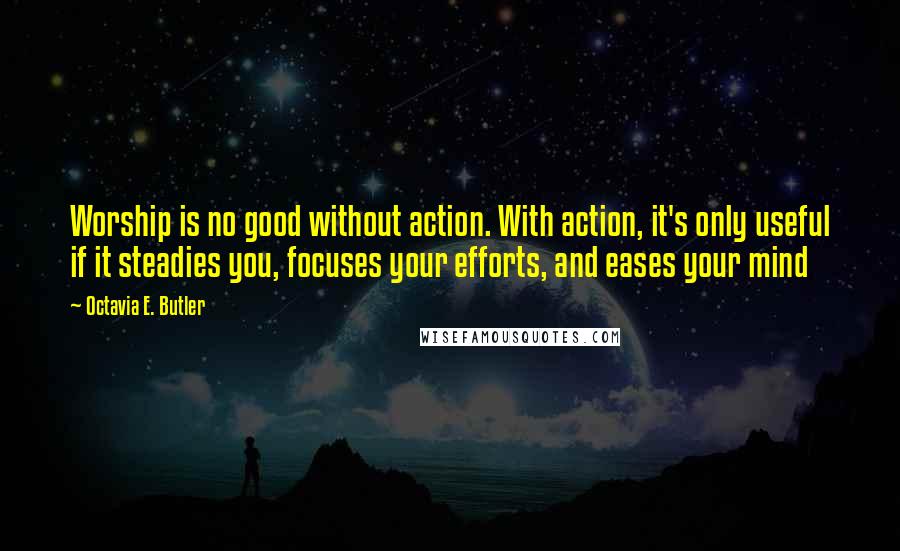 Octavia E. Butler quotes: Worship is no good without action. With action, it's only useful if it steadies you, focuses your efforts, and eases your mind