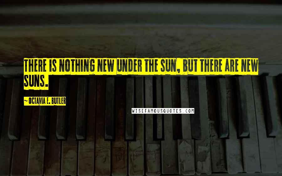 Octavia E. Butler quotes: There is nothing new under the sun, but there are new suns.