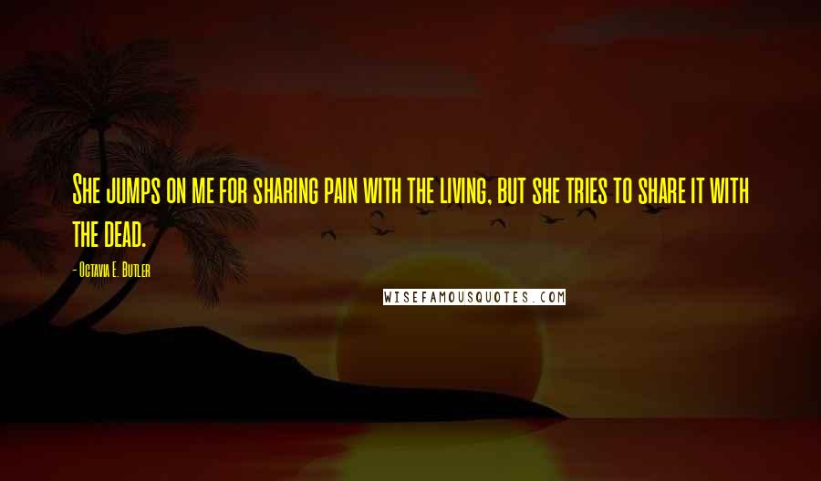 Octavia E. Butler quotes: She jumps on me for sharing pain with the living, but she tries to share it with the dead.