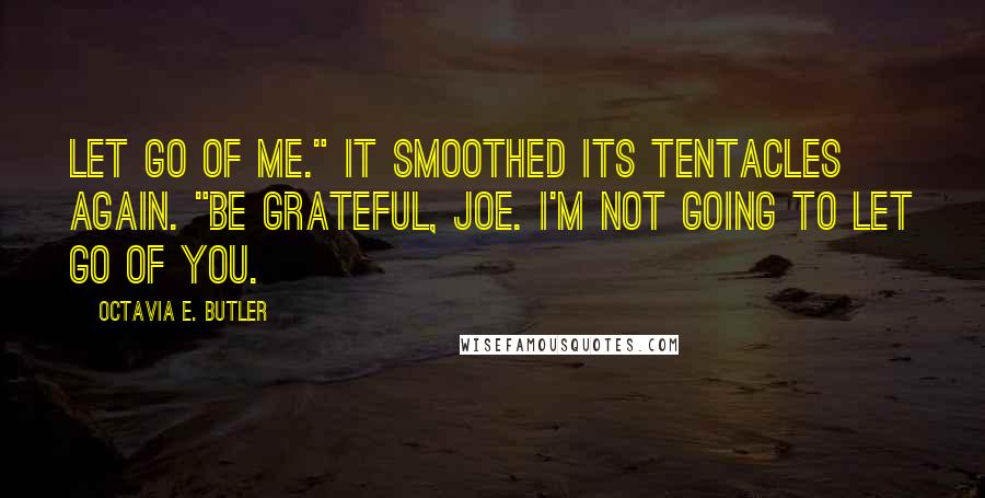 Octavia E. Butler quotes: Let go of me." It smoothed its tentacles again. "Be grateful, Joe. I'm not going to let go of you.