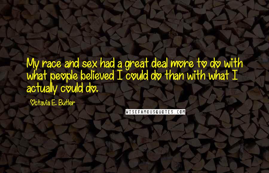 Octavia E. Butler quotes: My race and sex had a great deal more to do with what people believed I could do than with what I actually could do.