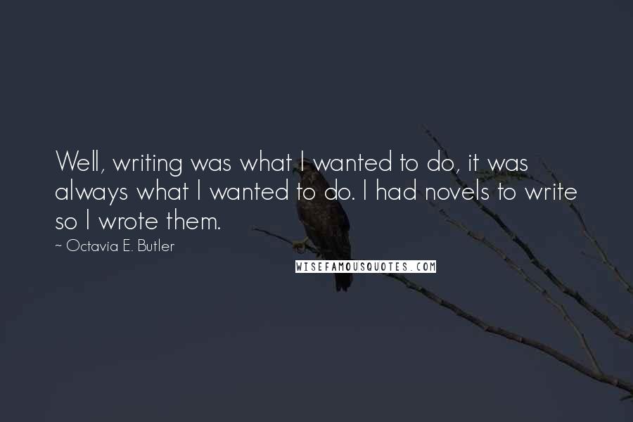 Octavia E. Butler quotes: Well, writing was what I wanted to do, it was always what I wanted to do. I had novels to write so I wrote them. Octavia E. Butler quotes: Well, writing was what I wanted to do, it was always what I wanted to do. I had novels to write so I wrote them.