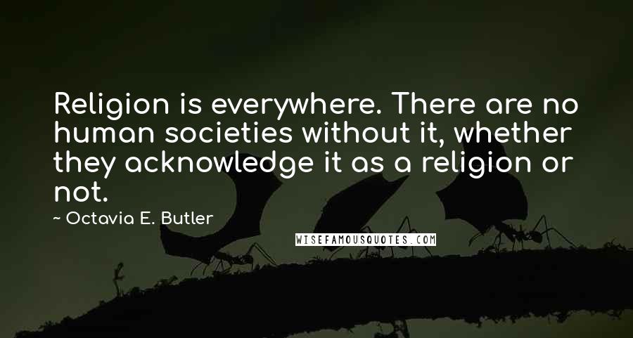 Octavia E. Butler quotes: Religion is everywhere. There are no human societies without it, whether they acknowledge it as a religion or not.