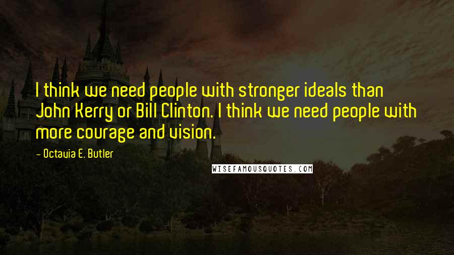 Octavia E. Butler quotes: I think we need people with stronger ideals than John Kerry or Bill Clinton. I think we need people with more courage and vision. Octavia E. Butler quotes: I think we need people with stronger ideals than John Kerry or Bill Clinton. I think we need people with more courage and vision.