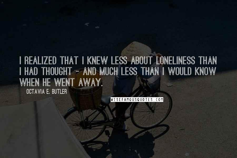 Octavia E. Butler quotes: I realized that I knew less about loneliness than I had thought - and much less than I would know when he went away. Octavia E. Butler quotes: I realized that I knew less about loneliness than I had thought - and much less than I would know when he went away.