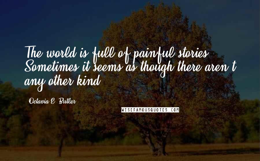 Octavia E. Butler quotes: The world is full of painful stories. Sometimes it seems as though there aren't any other kind ...
