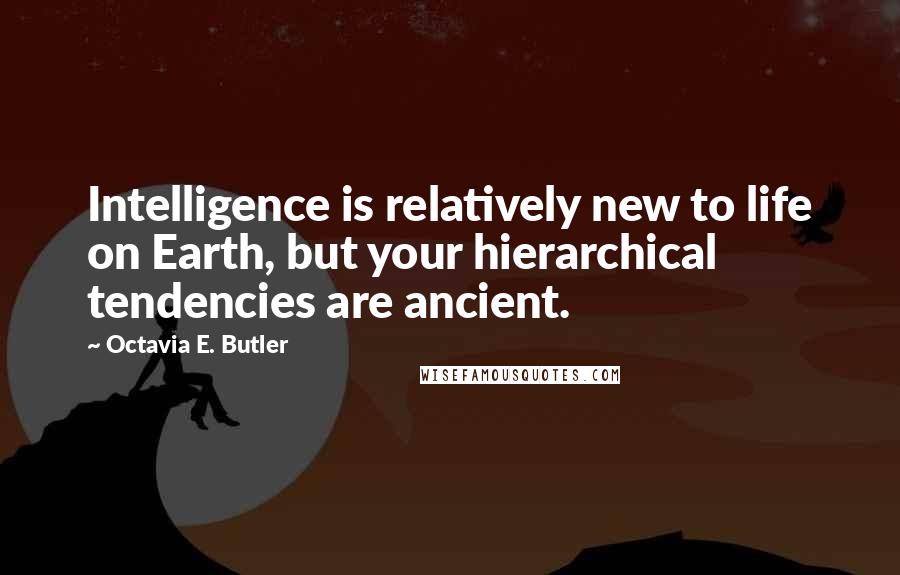 Octavia E. Butler quotes: Intelligence is relatively new to life on Earth, but your hierarchical tendencies are ancient.