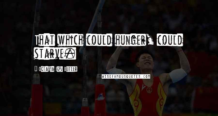 Octavia E. Butler quotes: That which could hunger, could starve.