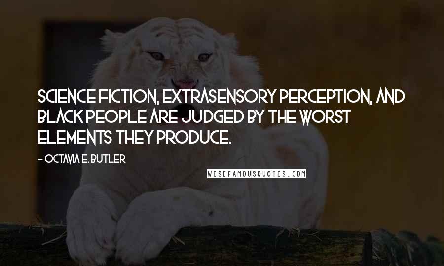 Octavia E. Butler quotes: Science fiction, extrasensory perception, and black people are judged by the worst elements they produce. Octavia E. Butler quotes: Science fiction, extrasensory perception, and black people are judged by the worst elements they produce.