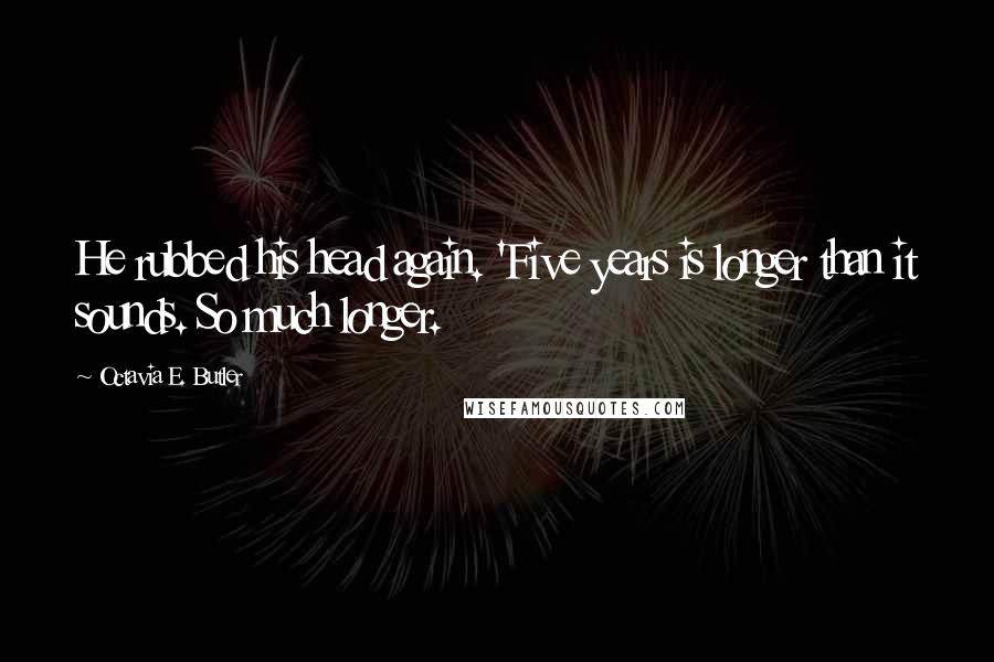 Octavia E. Butler quotes: He rubbed his head again. 'Five years is longer than it sounds. So much longer.