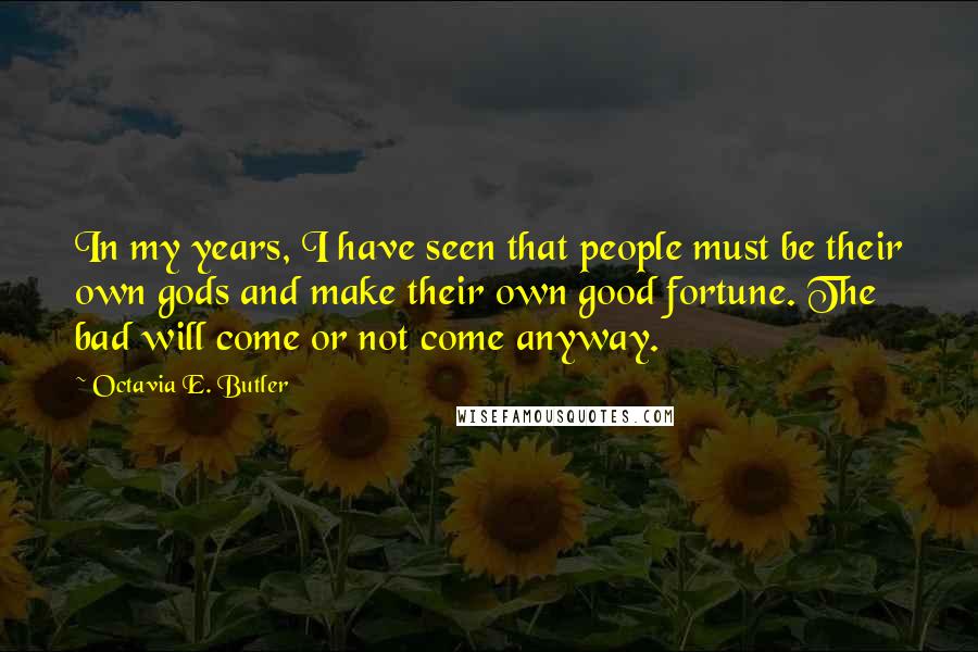 Octavia E. Butler quotes: In my years, I have seen that people must be their own gods and make their own good fortune. The bad will come or not come anyway.