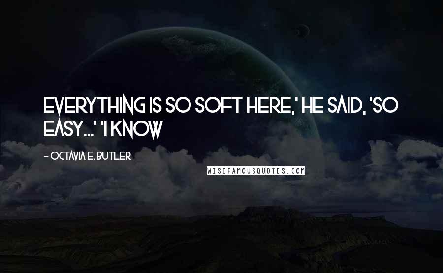 Octavia E. Butler quotes: Everything is so soft here,' he said, 'so easy...' 'I know