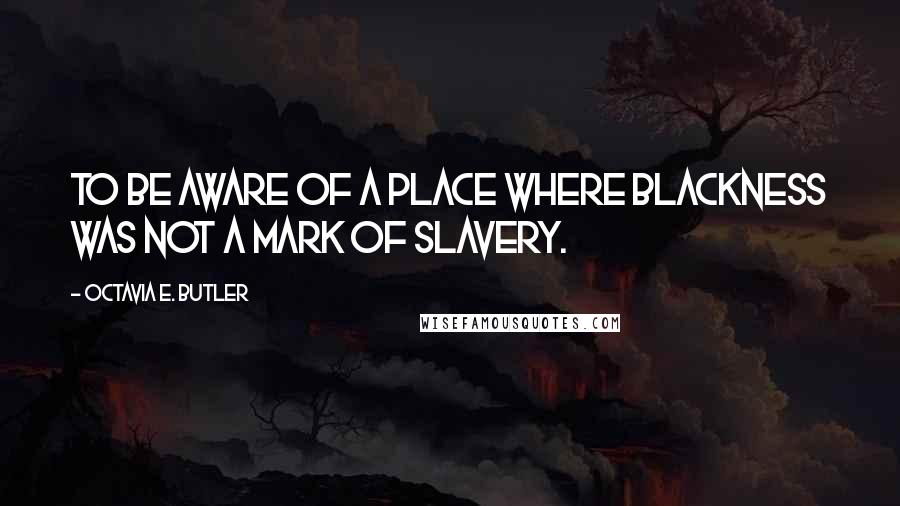 Octavia E. Butler quotes: to be aware of a place where blackness was not a mark of slavery.