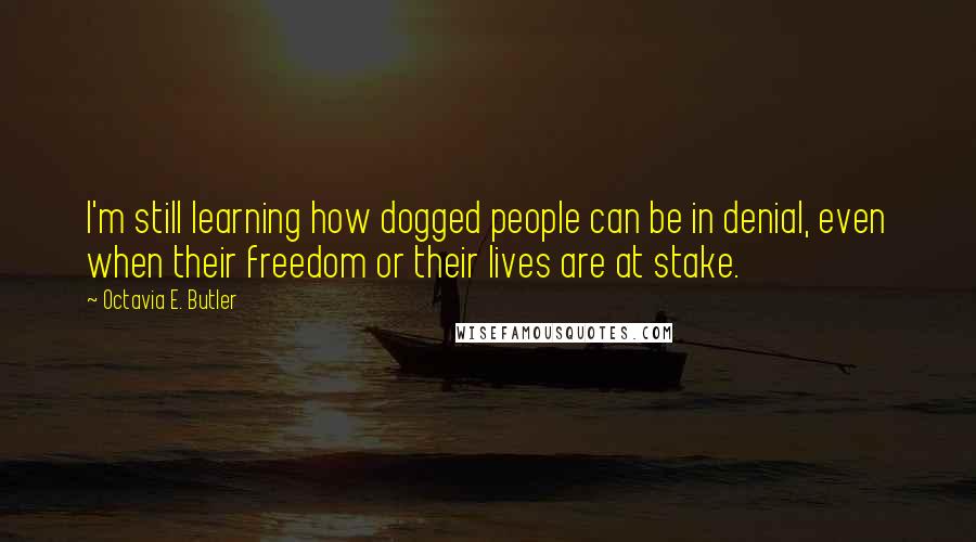 Octavia E. Butler quotes: I'm still learning how dogged people can be in denial, even when their freedom or their lives are at stake. Octavia E. Butler quotes: I'm still learning how dogged people can be in denial, even when their freedom or their lives are at stake.