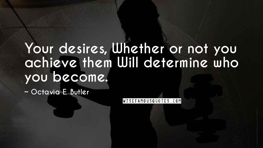 Octavia E. Butler quotes: Your desires, Whether or not you achieve them Will determine who you become.