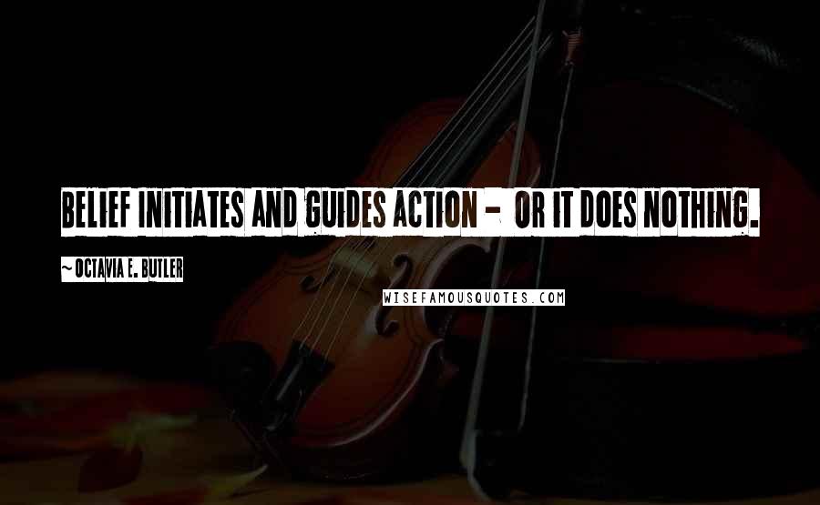 Octavia E. Butler quotes: Belief Initiates and guides action - Or it does nothing.