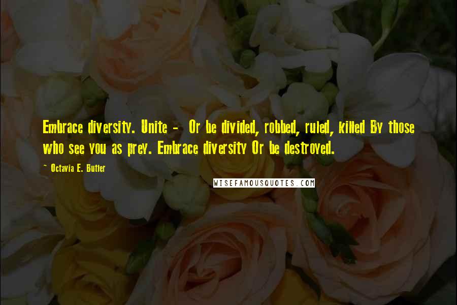 Octavia E. Butler quotes: Embrace diversity. Unite - Or be divided, robbed, ruled, killed By those who see you as prey. Embrace diversity Or be destroyed. Octavia E. Butler quotes: Embrace diversity. Unite - Or be divided, robbed, ruled, killed By those who see you as prey. Embrace diversity Or be destroyed.
