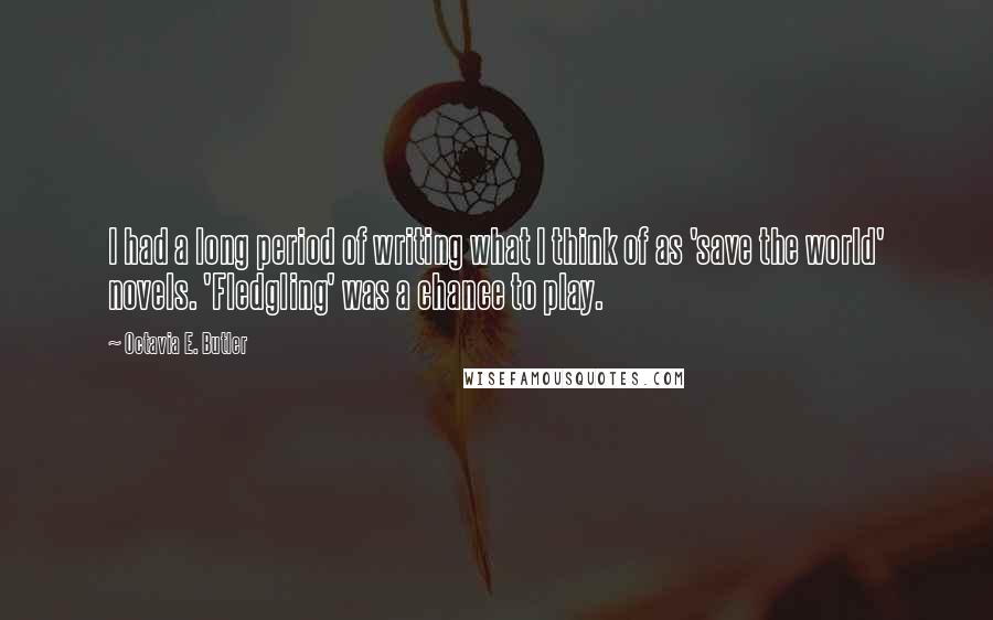 Octavia E. Butler quotes: I had a long period of writing what I think of as 'save the world' novels. 'Fledgling' was a chance to play. Octavia E. Butler quotes: I had a long period of writing what I think of as 'save the world' novels. 'Fledgling' was a chance to play.