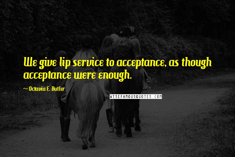 Octavia E. Butler quotes: We give lip service to acceptance, as though acceptance were enough.