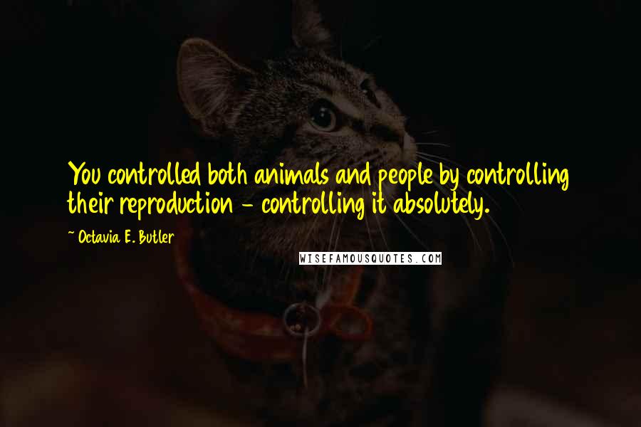 Octavia E. Butler quotes: You controlled both animals and people by controlling their reproduction - controlling it absolutely.