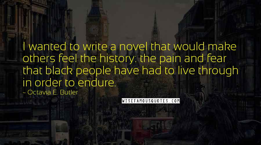 Octavia E. Butler quotes: I wanted to write a novel that would make others feel the history: the pain and fear that black people have had to live through in order to endure. Octavia E. Butler quotes: I wanted to write a novel that would make others feel the history: the pain and fear that black people have had to live through in order to endure.