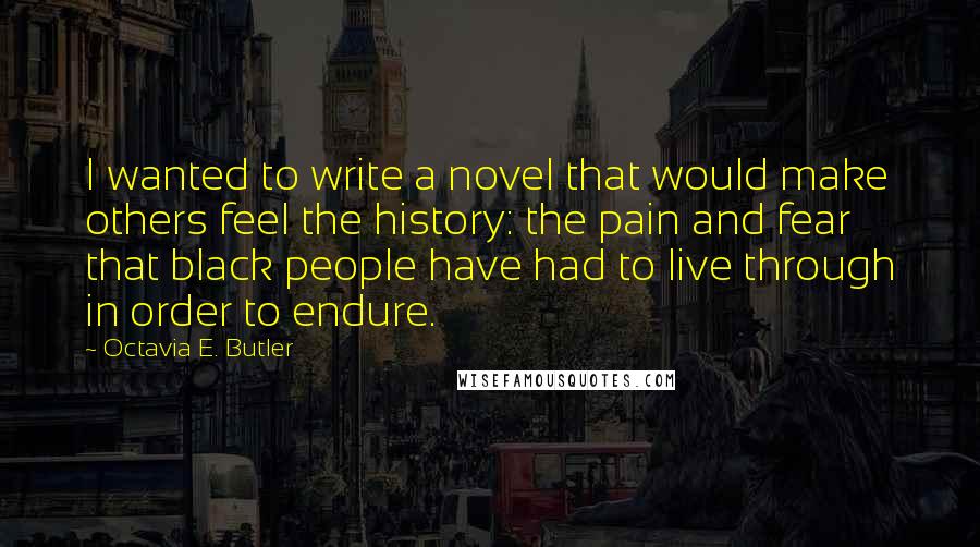 Octavia E. Butler quotes: I wanted to write a novel that would make others feel the history: the pain and fear that black people have had to live through in order to endure.