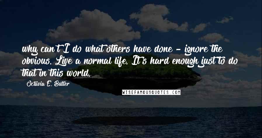 Octavia E. Butler quotes: why can't I do what others have done - ignore the obvious. Live a normal life. It's hard enough just to do that in this world. Octavia E. Butler quotes: why can't I do what others have done - ignore the obvious. Live a normal life. It's hard enough just to do that in this world.