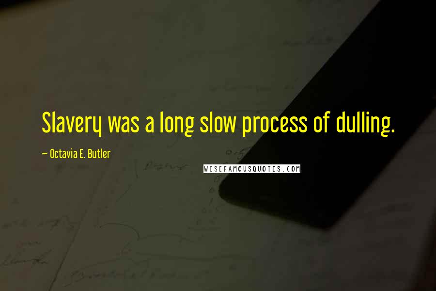 Octavia E. Butler quotes: Slavery was a long slow process of dulling.