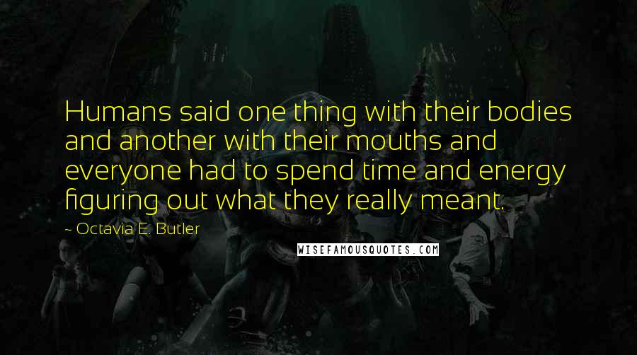 Octavia E. Butler quotes: Humans said one thing with their bodies and another with their mouths and everyone had to spend time and energy figuring out what they really meant. Octavia E. Butler quotes: Humans said one thing with their bodies and another with their mouths and everyone had to spend time and energy figuring out what they really meant.