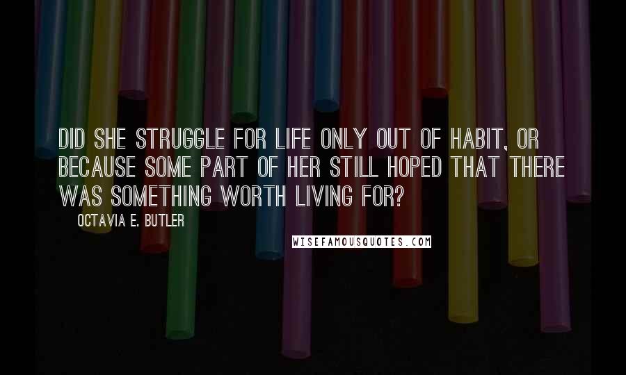 Octavia E. Butler quotes: Did she struggle for life only out of habit, or because some part of her still hoped that there was something worth living for? Octavia E. Butler quotes: Did she struggle for life only out of habit, or because some part of her still hoped that there was something worth living for?