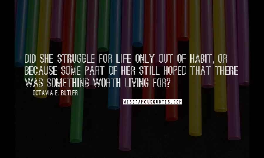 Octavia E. Butler quotes: Did she struggle for life only out of habit, or because some part of her still hoped that there was something worth living for?