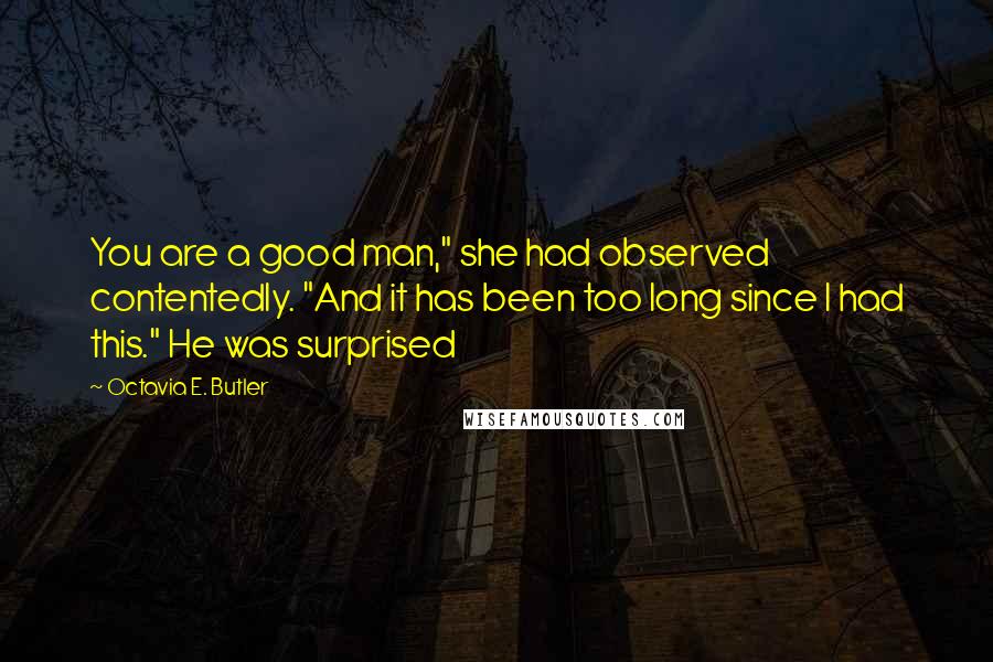 Octavia E. Butler quotes: You are a good man," she had observed contentedly. "And it has been too long since I had this." He was surprised Octavia E. Butler quotes: You are a good man," she had observed contentedly. "And it has been too long since I had this." He was surprised