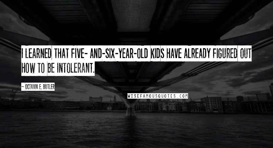 Octavia E. Butler quotes: I learned that five- and-six-year-old kids have already figured out how to be intolerant.