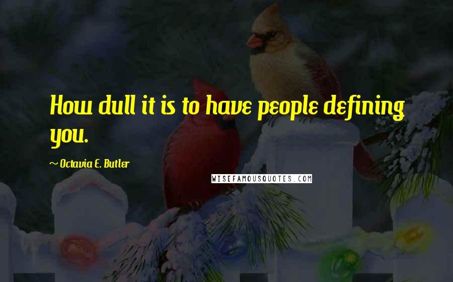 Octavia E. Butler quotes: How dull it is to have people defining you.