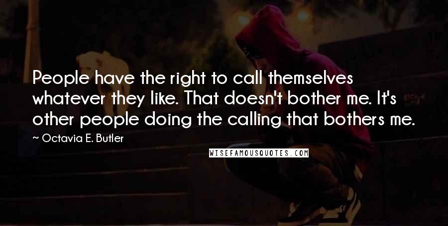 Octavia E. Butler quotes: People have the right to call themselves whatever they like. That doesn't bother me. It's other people doing the calling that bothers me. Octavia E. Butler quotes: People have the right to call themselves whatever they like. That doesn't bother me. It's other people doing the calling that bothers me.