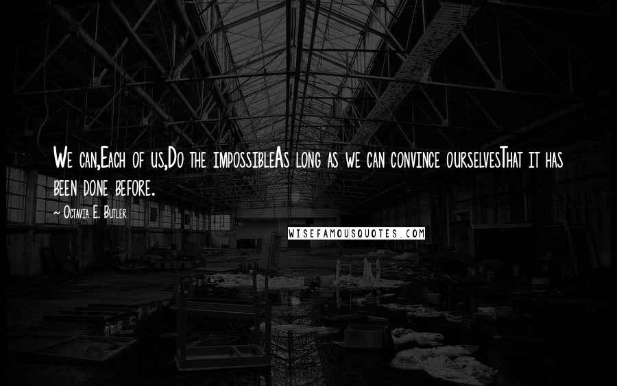 Octavia E. Butler quotes: We can,Each of us,Do the impossibleAs long as we can convince ourselvesThat it has been done before. Octavia E. Butler quotes: We can,Each of us,Do the impossibleAs long as we can convince ourselvesThat it has been done before.