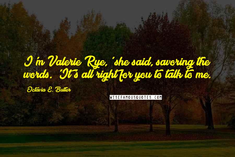 Octavia E. Butler quotes: I'm Valerie Rye,' she said, savoring the words. 'It's all right for you to talk to me.