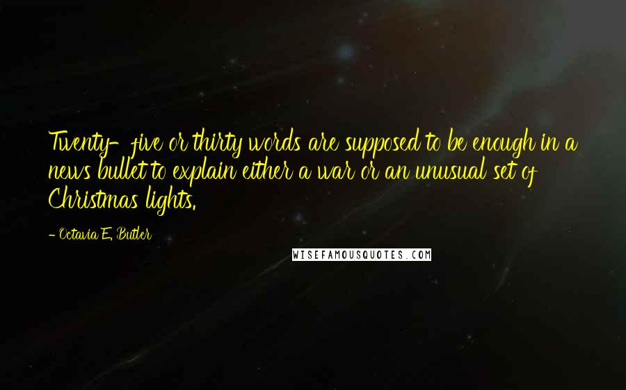Octavia E. Butler quotes: Twenty-five or thirty words are supposed to be enough in a news bullet to explain either a war or an unusual set of Christmas lights. Octavia E. Butler quotes: Twenty-five or thirty words are supposed to be enough in a news bullet to explain either a war or an unusual set of Christmas lights.