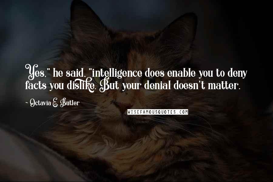 Octavia E. Butler quotes: Yes," he said, "intelligence does enable you to deny facts you dislike. But your denial doesn't matter.