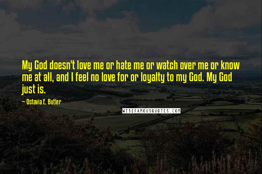 Octavia E. Butler quotes: My God doesn't love me or hate me or watch over me or know me at all, and I feel no love for or loyalty to my God. My God Octavia E. Butler quotes: My God doesn't love me or hate me or watch over me or know me at all, and I feel no love for or loyalty to my God. My God