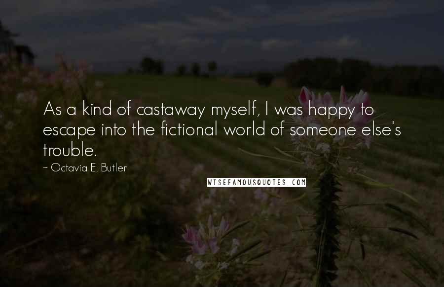 Octavia E. Butler quotes: As a kind of castaway myself, I was happy to escape into the fictional world of someone else's trouble. Octavia E. Butler quotes: As a kind of castaway myself, I was happy to escape into the fictional world of someone else's trouble.