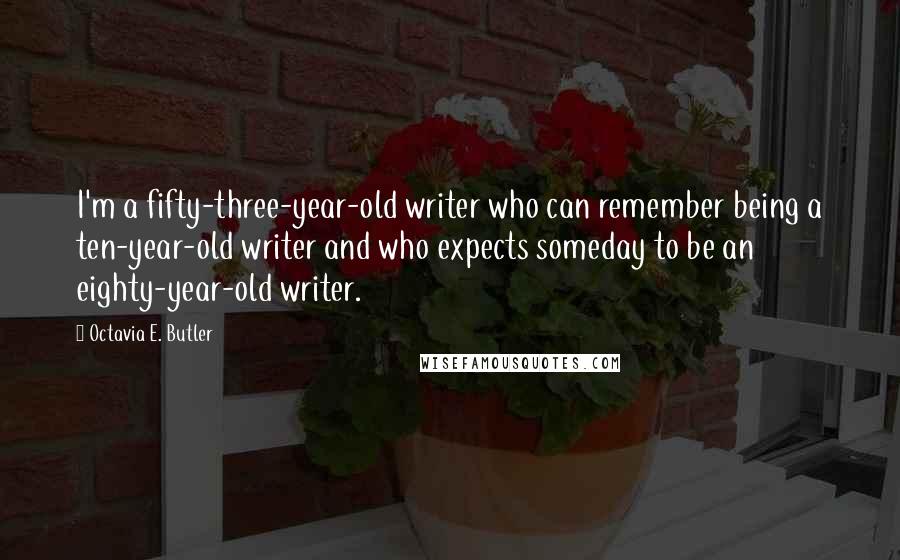 Octavia E. Butler quotes: I'm a fifty-three-year-old writer who can remember being a ten-year-old writer and who expects someday to be an eighty-year-old writer. Octavia E. Butler quotes: I'm a fifty-three-year-old writer who can remember being a ten-year-old writer and who expects someday to be an eighty-year-old writer.